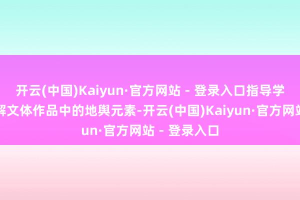 开云(中国)Kaiyun·官方网站 - 登录入口指导学生们久了瓦解文体作品中的地舆元素-开云(中国)Kaiyun·官方网站 - 登录入口
