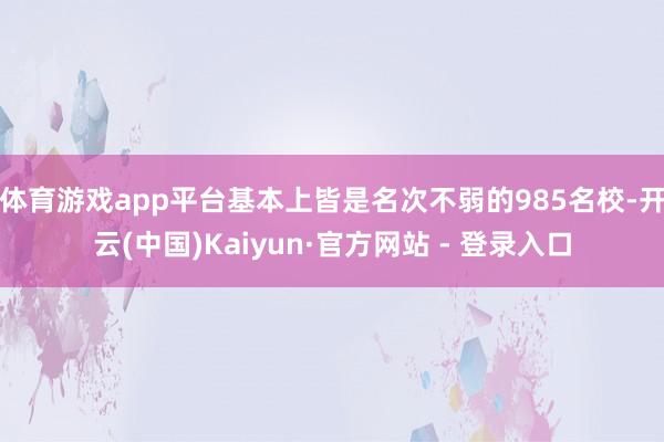 体育游戏app平台基本上皆是名次不弱的985名校-开云(中国)Kaiyun·官方网站 - 登录入口