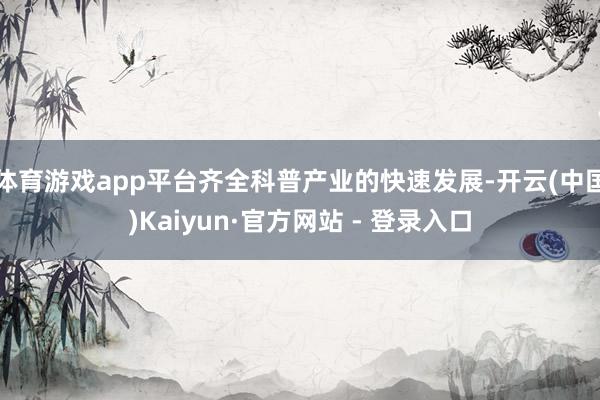体育游戏app平台齐全科普产业的快速发展-开云(中国)Kaiyun·官方网站 - 登录入口