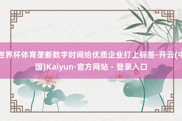 世界杯体育垄断数字时间给优质企业打上标签-开云(中国)Kaiyun·官方网站 - 登录入口