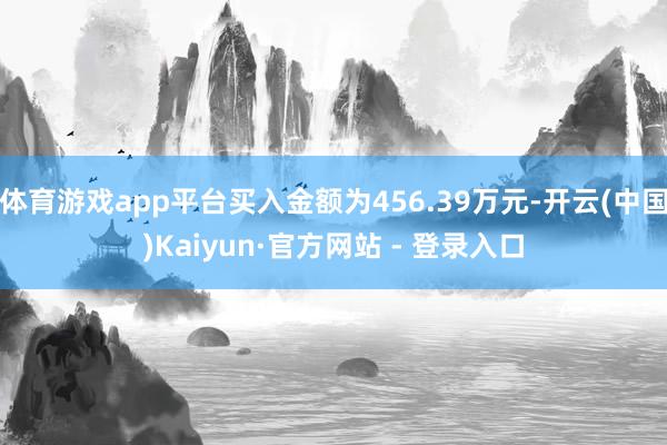 体育游戏app平台买入金额为456.39万元-开云(中国)Kaiyun·官方网站 - 登录入口