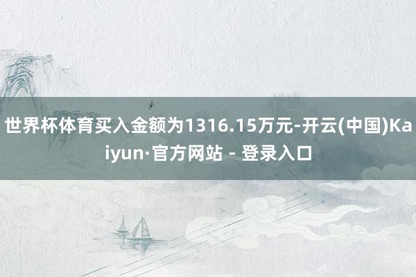 世界杯体育买入金额为1316.15万元-开云(中国)Kaiyun·官方网站 - 登录入口