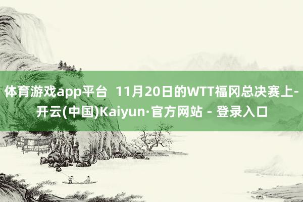 体育游戏app平台  11月20日的WTT福冈总决赛上-开云(中国)Kaiyun·官方网站 - 登录入口