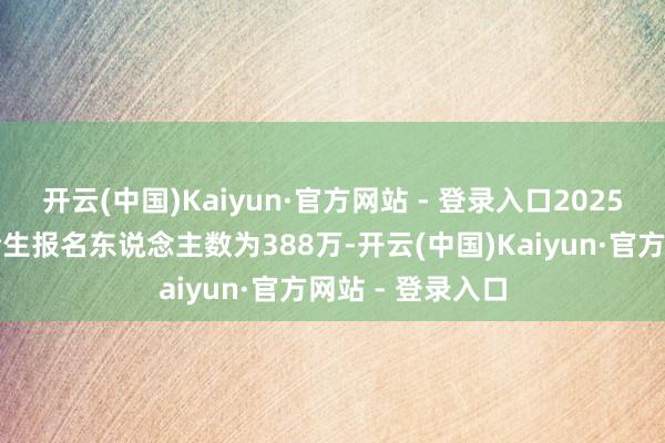 开云(中国)Kaiyun·官方网站 - 登录入口2025年宇宙硕士议论生报名东说念主数为388万-开云(中国)Kaiyun·官方网站 - 登录入口