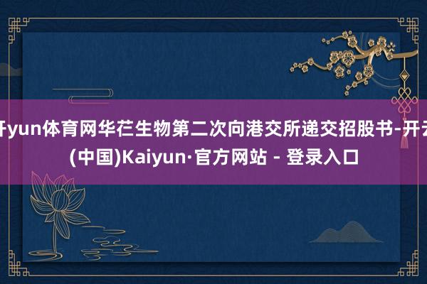 开yun体育网华芢生物第二次向港交所递交招股书-开云(中国)Kaiyun·官方网站 - 登录入口
