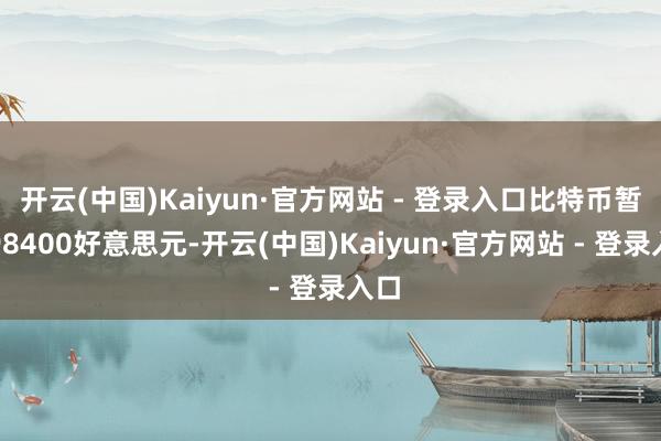 开云(中国)Kaiyun·官方网站 - 登录入口比特币暂报98400好意思元-开云(中国)Kaiyun·官方网站 - 登录入口
