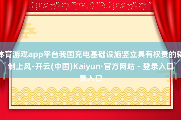 体育游戏app平台我国充电基础设施竖立具有权贵的轨制上风-开云(中国)Kaiyun·官方网站 - 登录入口