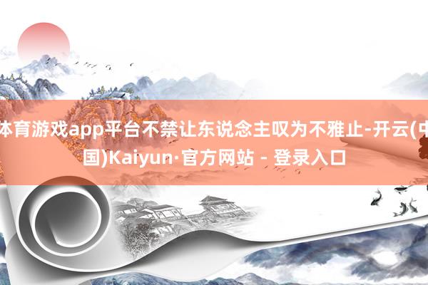 体育游戏app平台不禁让东说念主叹为不雅止-开云(中国)Kaiyun·官方网站 - 登录入口