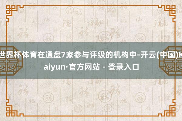 世界杯体育在通盘7家参与评级的机构中-开云(中国)Kaiyun·官方网站 - 登录入口