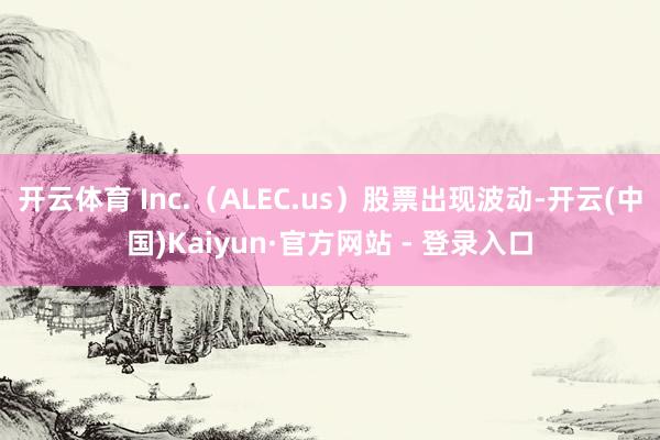 开云体育 Inc.(ALEC.us)股票出现波动-开云(中国)Kaiyun·官方网站 - 登录入口