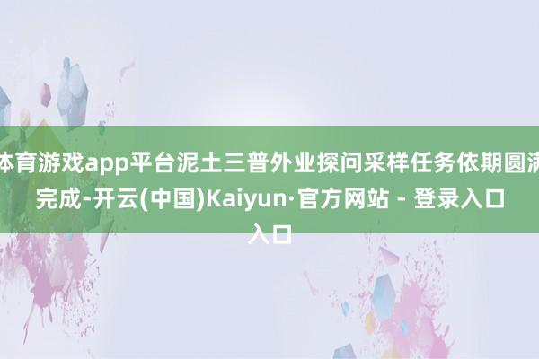 体育游戏app平台泥土三普外业探问采样任务依期圆满完成-开云(中国)Kaiyun·官方网站 - 登录入口