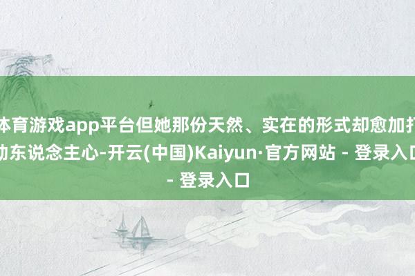 体育游戏app平台但她那份天然、实在的形式却愈加打动东说念主心-开云(中国)Kaiyun·官方网站 - 登录入口