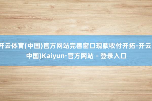 开云体育(中国)官方网站完善窗口现款收付开拓-开云(中国)Kaiyun·官方网站 - 登录入口