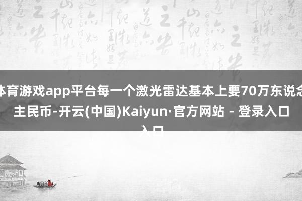 体育游戏app平台每一个激光雷达基本上要70万东说念主民币-开云(中国)Kaiyun·官方网站 - 登录入口