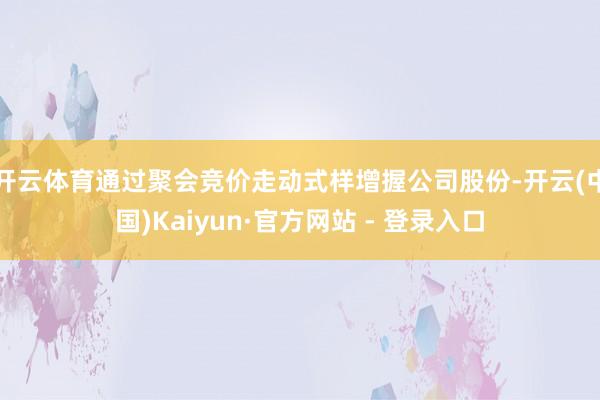 开云体育通过聚会竞价走动式样增握公司股份-开云(中国)Kaiyun·官方网站 - 登录入口