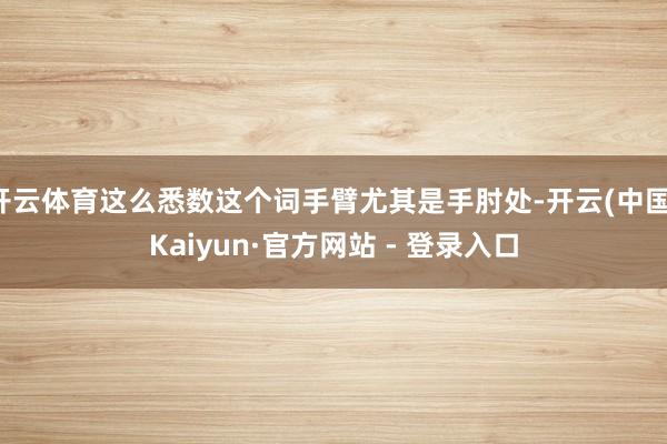 开云体育这么悉数这个词手臂尤其是手肘处-开云(中国)Kaiyun·官方网站 - 登录入口