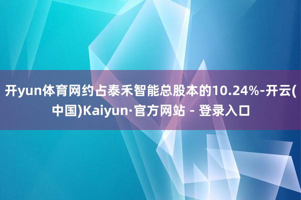 开yun体育网约占泰禾智能总股本的10.24%-开云(中国)Kaiyun·官方网站 - 登录入口