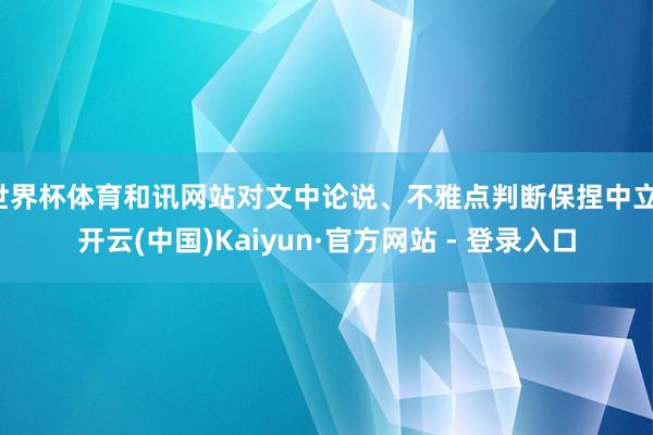 世界杯体育和讯网站对文中论说、不雅点判断保捏中立-开云(中国)Kaiyun·官方网站 - 登录入口