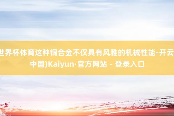 世界杯体育这种铜合金不仅具有风雅的机械性能-开云(中国)Kaiyun·官方网站 - 登录入口