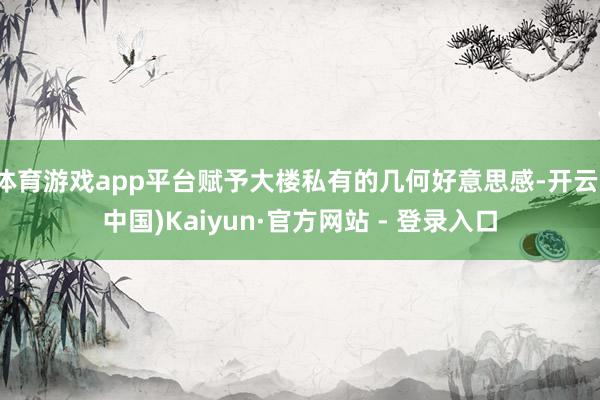 体育游戏app平台赋予大楼私有的几何好意思感-开云(中国)Kaiyun·官方网站 - 登录入口