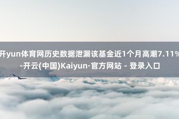 开yun体育网历史数据泄漏该基金近1个月高潮7.11%-开云(中国)Kaiyun·官方网站 - 登录入口