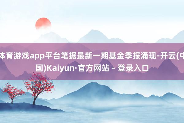 体育游戏app平台笔据最新一期基金季报涌现-开云(中国)Kaiyun·官方网站 - 登录入口
