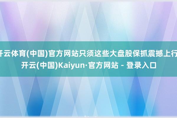 开云体育(中国)官方网站只须这些大盘股保抓震撼上行-开云(中国)Kaiyun·官方网站 - 登录入口