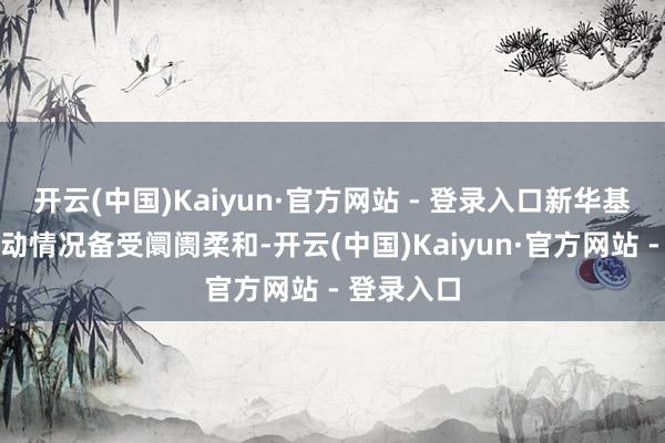 开云(中国)Kaiyun·官方网站 - 登录入口新华基金股权变动情况备受阛阓柔和-开云(中国)Kaiyun·官方网站 - 登录入口