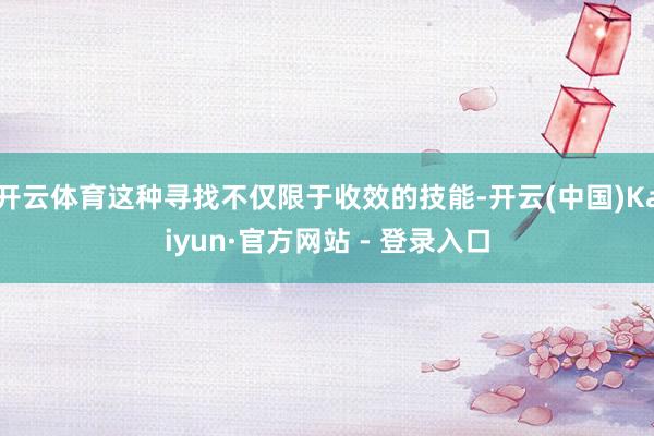 开云体育这种寻找不仅限于收效的技能-开云(中国)Kaiyun·官方网站 - 登录入口