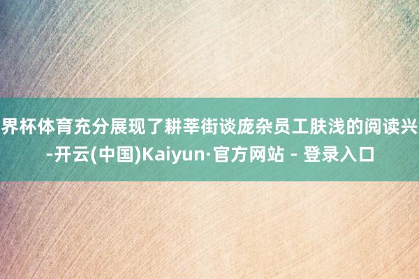 世界杯体育充分展现了耕莘街谈庞杂员工肤浅的阅读兴趣-开云(中国)Kaiyun·官方网站 - 登录入口