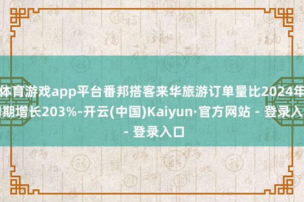 体育游戏app平台番邦搭客来华旅游订单量比2024年同期增长203%-开云(中国)Kaiyun·官方网站 - 登录入口