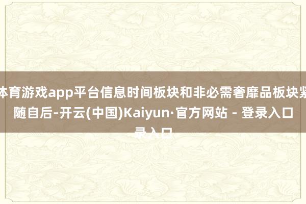 体育游戏app平台信息时间板块和非必需奢靡品板块紧随自后-开云(中国)Kaiyun·官方网站 - 登录入口