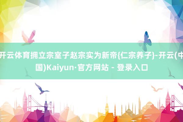 开云体育拥立宗室子赵宗实为新帝{仁宗养子}-开云(中国)Kaiyun·官方网站 - 登录入口