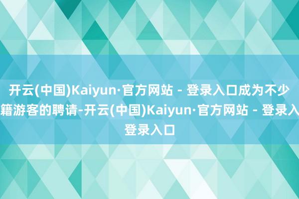 开云(中国)Kaiyun·官方网站 - 登录入口成为不少外籍游客的聘请-开云(中国)Kaiyun·官方网站 - 登录入口