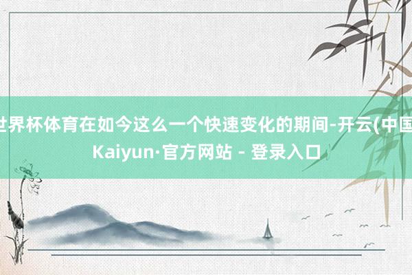 世界杯体育在如今这么一个快速变化的期间-开云(中国)Kaiyun·官方网站 - 登录入口