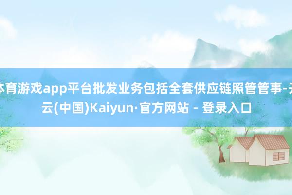 体育游戏app平台批发业务包括全套供应链照管管事-开云(中国)Kaiyun·官方网站 - 登录入口
