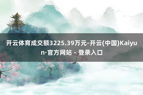 开云体育成交额3225.39万元-开云(中国)Kaiyun·官方网站 - 登录入口