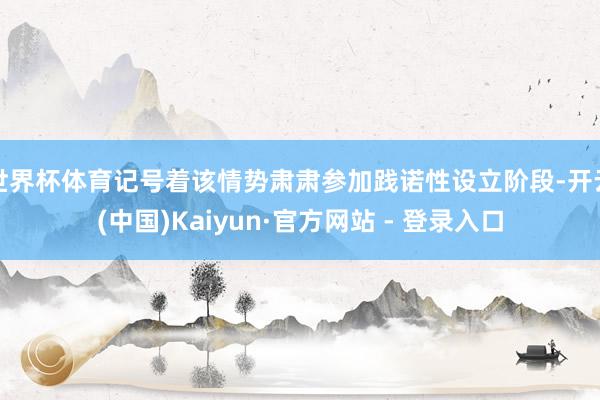 世界杯体育记号着该情势肃肃参加践诺性设立阶段-开云(中国)Kaiyun·官方网站 - 登录入口