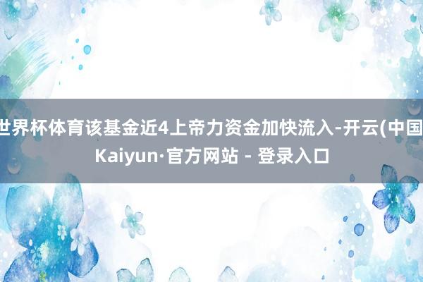 世界杯体育该基金近4上帝力资金加快流入-开云(中国)Kaiyun·官方网站 - 登录入口