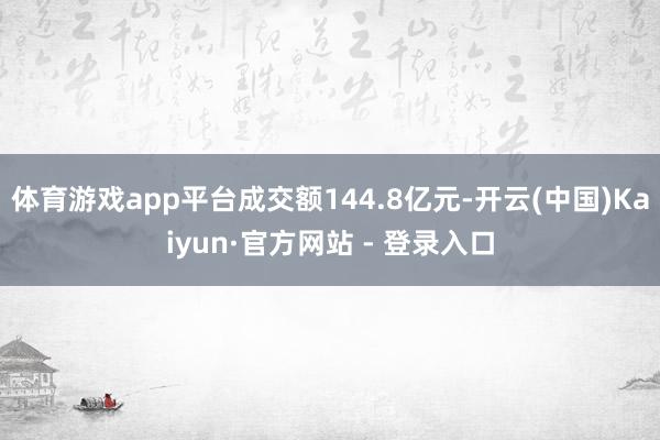 体育游戏app平台成交额144.8亿元-开云(中国)Kaiyun·官方网站 - 登录入口