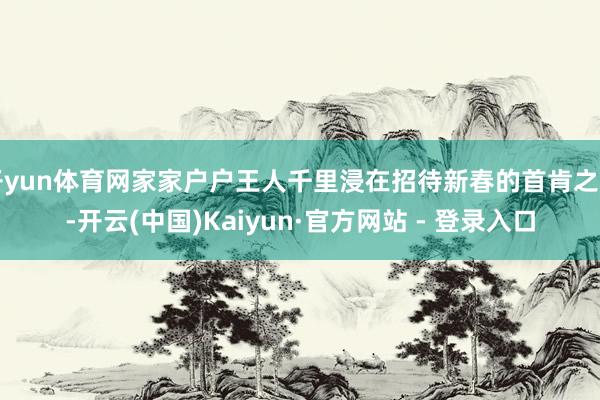 开yun体育网家家户户王人千里浸在招待新春的首肯之中-开云(中国)Kaiyun·官方网站 - 登录入口