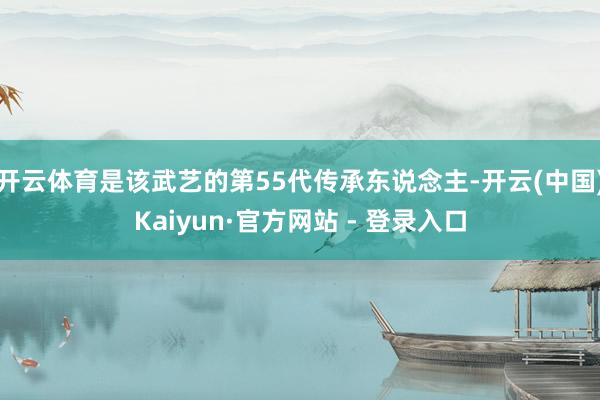 开云体育是该武艺的第55代传承东说念主-开云(中国)Kaiyun·官方网站 - 登录入口