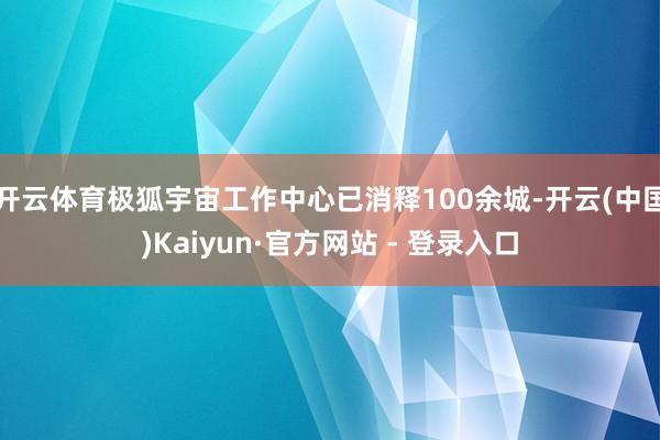 开云体育极狐宇宙工作中心已消释100余城-开云(中国)Kaiyun·官方网站 - 登录入口