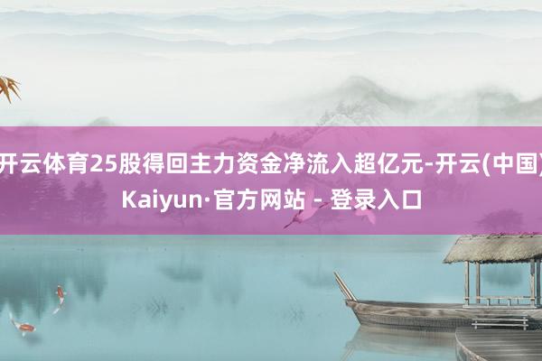 开云体育25股得回主力资金净流入超亿元-开云(中国)Kaiyun·官方网站 - 登录入口