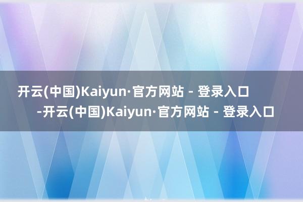 开云(中国)Kaiyun·官方网站 - 登录入口 -开云(中国)Kaiyun·官方网站 - 登录入口