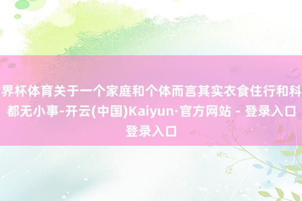 世界杯体育关于一个家庭和个体而言其实衣食住行和科罚都无小事-开云(中国)Kaiyun·官方网站 - 登录入口