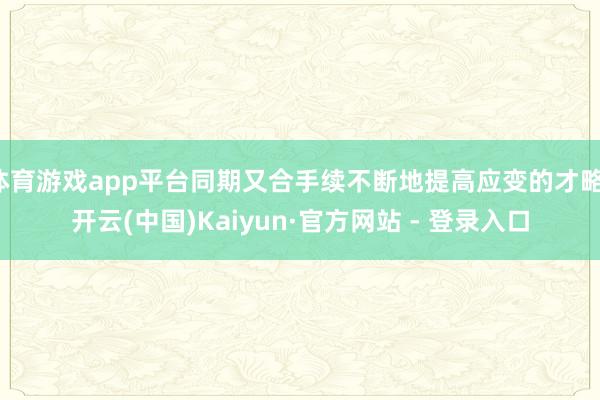 体育游戏app平台同期又合手续不断地提高应变的才略-开云(中国)Kaiyun·官方网站 - 登录入口