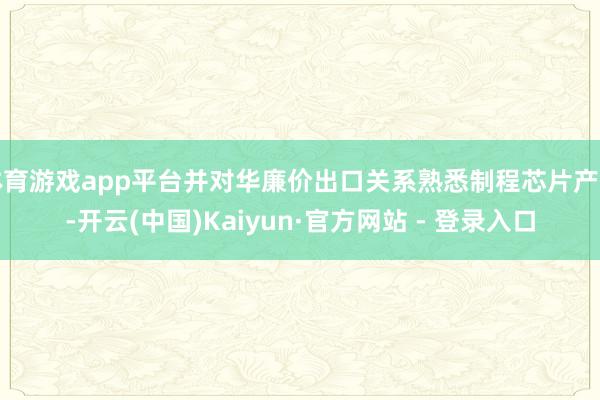 体育游戏app平台并对华廉价出口关系熟悉制程芯片产物-开云(中国)Kaiyun·官方网站 - 登录入口
