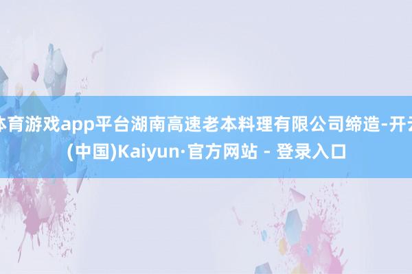 体育游戏app平台湖南高速老本料理有限公司缔造-开云(中国)Kaiyun·官方网站 - 登录入口
