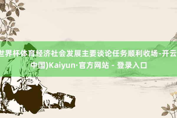 世界杯体育经济社会发展主要谈论任务顺利收场-开云(中国)Kaiyun·官方网站 - 登录入口